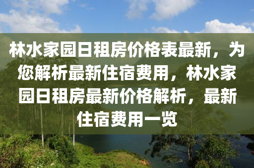 林水家園日租房價格表最新，為您液壓動力機械,元件制造解析最新住宿費用，林水家園日租房最新價格解析，最新住宿費用一覽