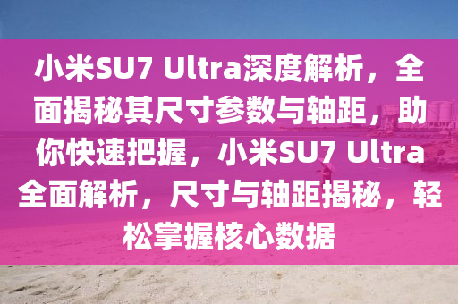 小米SU7 Ultra深度解析，全面揭秘其尺寸參數與軸距，助你快速把握，小米SU7 Ultra全面解析，尺寸與軸距揭秘，輕松掌握核心數據液壓動力機械,元件制造