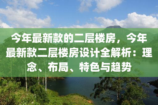 今年最新款的二層樓房，今年最新款二層樓房設計全解析：理念、布局、特色與趨勢液壓動力機械,元件制造