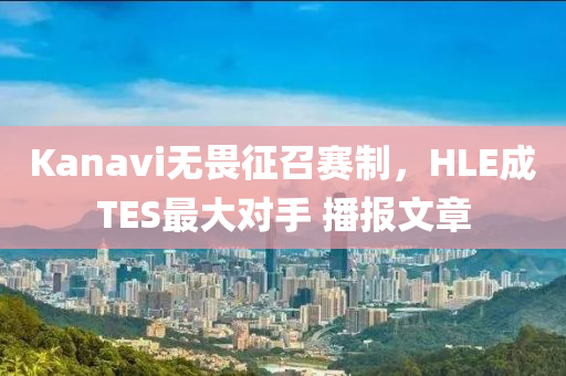 Kanavi無畏征召賽制，HLE成TES最大對手 播報(bào)文章