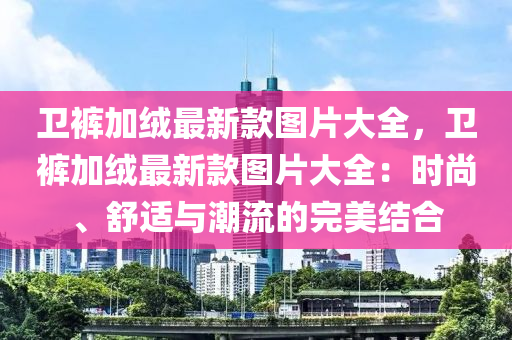 衛(wèi)褲加絨最新款圖片大全，衛(wèi)褲加絨最新款圖片大全：時(shí)尚、舒適與潮流的完美結(jié)合