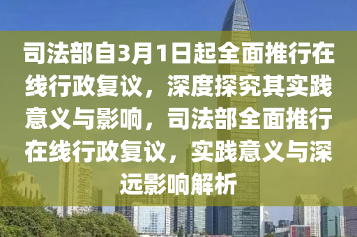 司法部自3月1日起全面推行在線行政復(fù)議，深度探究其實(shí)踐意義與影響，司法部全面推行在線行政復(fù)議，實(shí)踐意義與深遠(yuǎn)影響解析