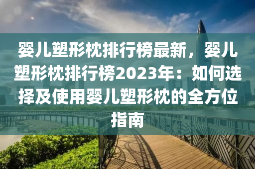 嬰兒塑形枕排行榜最新，嬰兒塑形枕排行榜2023年：如何選擇及使用嬰兒塑形枕的全方位指南