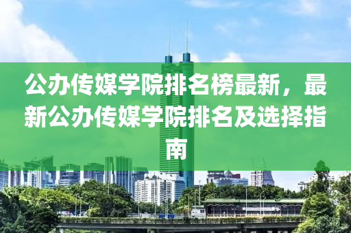 公辦傳媒學(xué)院排名榜最新，最新公辦傳媒學(xué)院排名及選擇指南