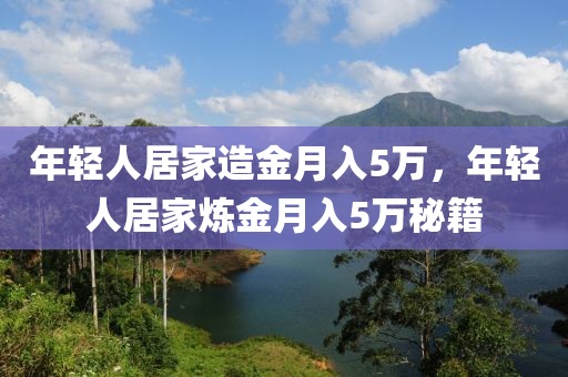 年輕人居家造金月入5萬(wàn)，年輕人居家煉金月入5液壓動(dòng)力機(jī)械,元件制造萬(wàn)秘籍