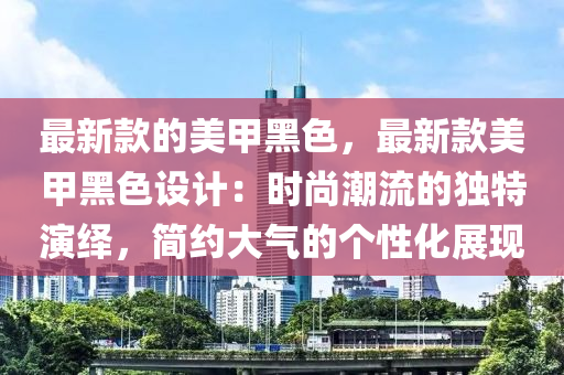 最新款的美甲黑色，最新款美甲黑色設(shè)計：時尚潮流的獨特演繹，簡約大氣的個性化展現(xiàn)