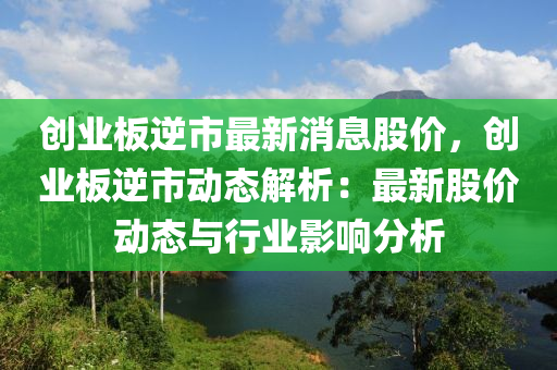 創(chuàng)業(yè)板逆市最新消息股價，創(chuàng)業(yè)板逆市動態(tài)解析：最新股價動態(tài)與行業(yè)影響分析