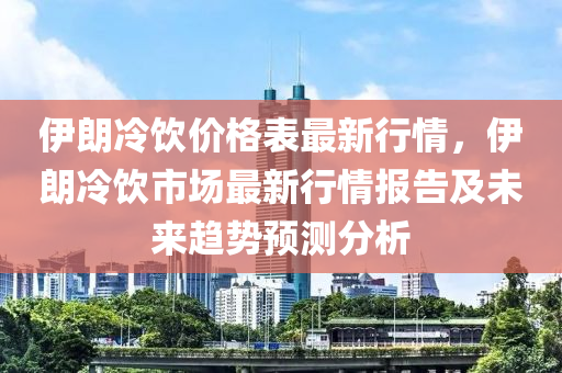 伊朗冷飲價格表最新行情，伊朗冷飲市場最新行情報告及未來趨勢預測分析