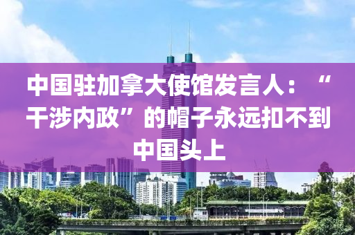 中國(guó)駐加拿大使館發(fā)言人：“干涉內(nèi)政”的帽子永遠(yuǎn)扣不到中國(guó)頭上液壓動(dòng)力機(jī)械,元件制造