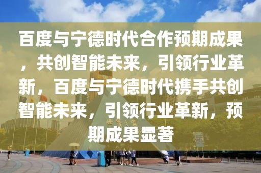 百度與寧德時(shí)代合作預(yù)期成果，共創(chuàng)智能未來(lái)，引領(lǐng)行業(yè)革新，百度與寧德時(shí)代攜手共創(chuàng)智能未來(lái)，引領(lǐng)行業(yè)革新，預(yù)期成果顯著