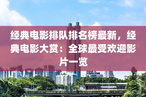 經(jīng)典電影排隊(duì)排名榜最新，經(jīng)典電影大賞：全球最受歡迎影片一覽