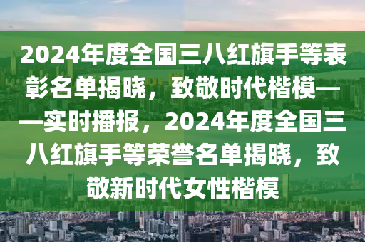 2024年度全液壓動力機(jī)械,元件制造國三八紅旗手等表彰名單揭曉，致敬時(shí)代楷?！獙?shí)時(shí)播報(bào)，2024年度全國三八紅旗手等榮譽(yù)名單揭曉，致敬新時(shí)代女性楷模