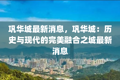 鞏華城最新消息，鞏華城：歷史與現(xiàn)代的完美融合之城最新消息