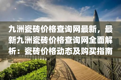 九洲瓷磚價格查詢網最新，最新九洲瓷磚價格查詢網全面解析：瓷磚價格動態(tài)及購買指南