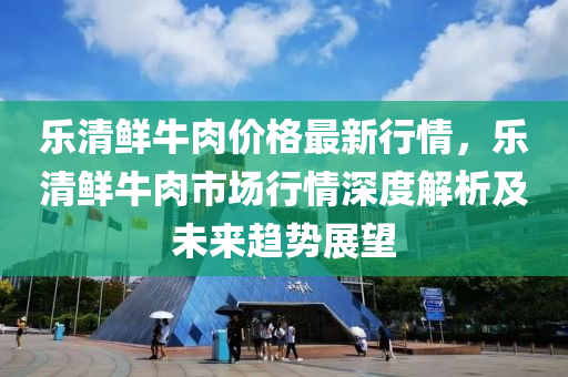 樂清鮮牛肉價格最新行情，樂清鮮牛肉市場行情深度解析及未來趨勢展望液壓動力機械,元件制造