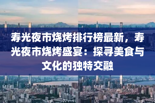 壽光夜市燒烤排行榜最新，壽光夜市燒烤盛宴：探尋美食與文化的獨特交融