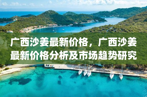 廣西沙姜最新價格，廣西沙姜最新價格分析及市場趨勢研究