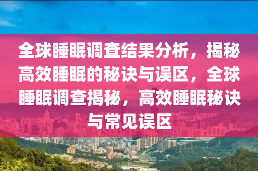 全球睡眠調查結果分析，揭秘高效睡眠的秘訣與誤區(qū)，全球睡眠調查揭秘，高效睡眠秘訣與常見誤區(qū)