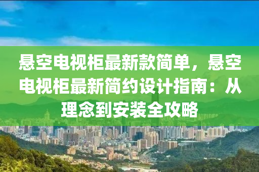 懸空電視柜最新款簡單，懸空電視柜最新簡約設計指南：從理念到安裝全攻略