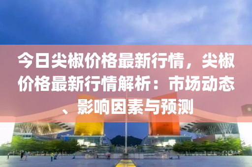 今日尖椒價格最新行情，尖椒價格最新行情解析：市場動態(tài)、影響因素與預測