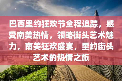 巴西里約狂歡節(jié)全程追蹤，感受南美熱情，領(lǐng)略街頭藝術(shù)魅力，南美狂歡盛宴，里約街頭藝術(shù)的熱情之旅