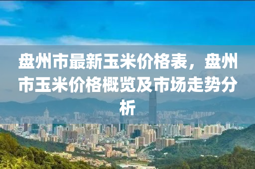 盤州市最新玉米價格表，盤州市玉米價格概覽及市場走勢分析