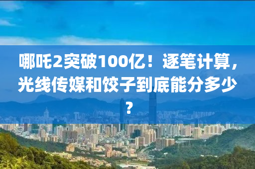 哪吒2突破100億！逐筆計算，光線傳媒和餃子到底能分多少？