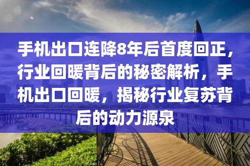 手機(jī)出口連降8年后首度回正，行業(yè)回暖背后的秘密解析，手機(jī)出口回暖，揭秘行業(yè)復(fù)蘇背后的動力源泉