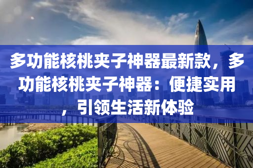 多功能核桃夾子神器最新款，多功能核桃夾子神器：便捷實(shí)用，引領(lǐng)生活新體驗(yàn)