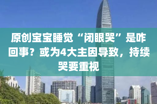 原創(chuàng)寶寶睡覺“閉眼哭”是咋回事？或為4大主因?qū)е?，持續(xù)哭要重視