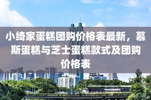 小綺家蛋糕團購價格表最新，慕斯蛋糕與芝士蛋糕款式及團購價格表