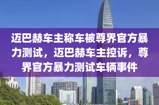 邁巴赫車液壓動力機械,元件制造主稱車被尊界官方暴力測試，邁巴赫車主控訴，尊界官方暴力測試車輛事件