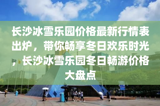 長沙冰雪樂園價格最新行情表出爐，帶你暢享冬日歡樂時光，長沙冰雪樂園冬日暢游價格大盤點液壓動力機械,元件制造