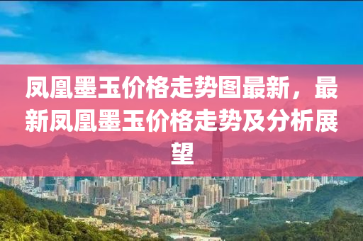 鳳凰墨玉價格走勢圖最新，最新鳳凰墨玉價格走勢及分析展望液壓動力機(jī)械,元件制造