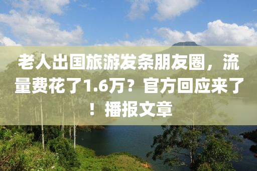 老人出國旅游發(fā)條朋友圈，流量費(fèi)花了1.6萬？官方回應(yīng)來了！播報文章液壓動力機(jī)械,元件制造