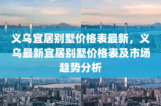 義烏宜居別墅價格表最新，義烏最新宜居別墅價格表及市場趨勢分析