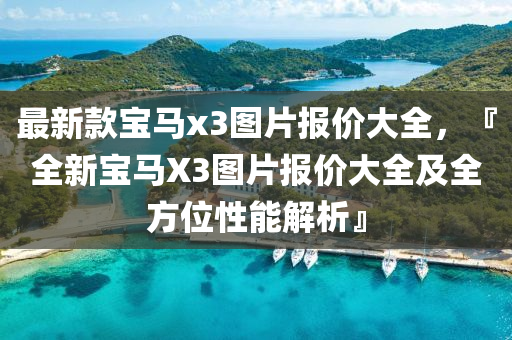 最新款寶馬x3圖片報價大全，『全新寶馬X3圖片報價大全及全方位性能解析』