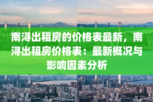 南潯出租房的價(jià)格表最新，南潯出租房價(jià)格表：最新概況與影響因素分析液壓動(dòng)力機(jī)械,元件制造