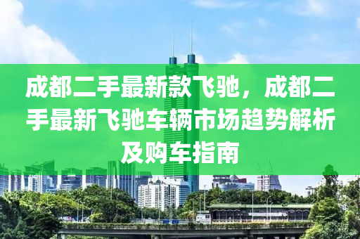 成都二手最新款飛馳，成都二手最新飛馳車輛市場趨勢解析液壓動(dòng)力機(jī)械,元件制造及購車指南