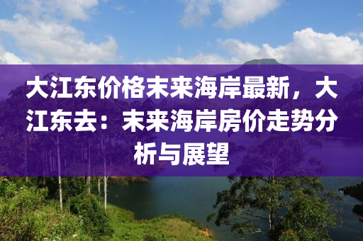 大江東價(jià)格末來海岸最新，大江東去：末來海岸房價(jià)走勢分析與展望