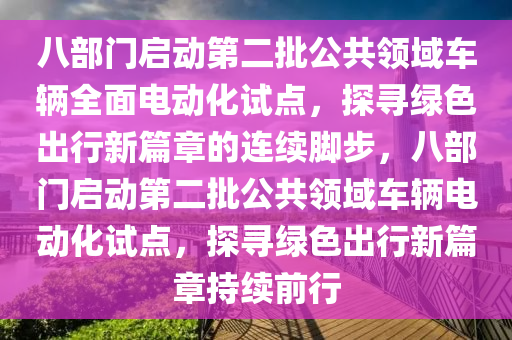 八部門啟動(dòng)第二批公共領(lǐng)域車輛全面電動(dòng)化試點(diǎn)，探尋綠色出行新篇章的連續(xù)腳步，八部門啟動(dòng)第二批公共領(lǐng)域車輛電動(dòng)化試點(diǎn)，探尋綠色出行新篇章持續(xù)前行液壓動(dòng)力機(jī)械,元件制造