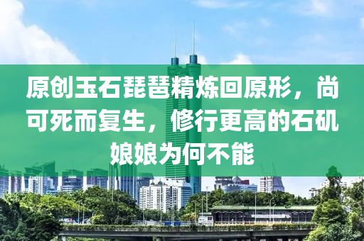 原創(chuàng)玉石琵琶精煉回原形，尚可死而復(fù)生，修行更高的石磯娘娘為何不能