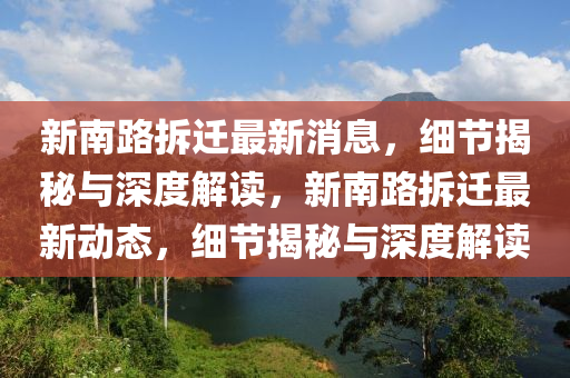 新南路拆遷最新消息，細(xì)節(jié)揭秘與深度解讀，新南路拆遷最新動(dòng)態(tài)，細(xì)節(jié)揭秘與深度解讀