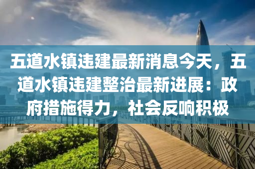 五道水鎮(zhèn)違建最新消息今天，五道水鎮(zhèn)違建整治最新進(jìn)展：政府措施得力，社會(huì)反響積極