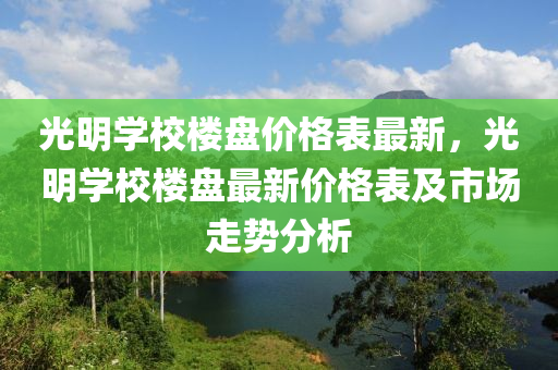 光明學(xué)校樓盤價(jià)格表最新，光液壓動(dòng)力機(jī)械,元件制造明學(xué)校樓盤最新價(jià)格表及市場(chǎng)走勢(shì)分析