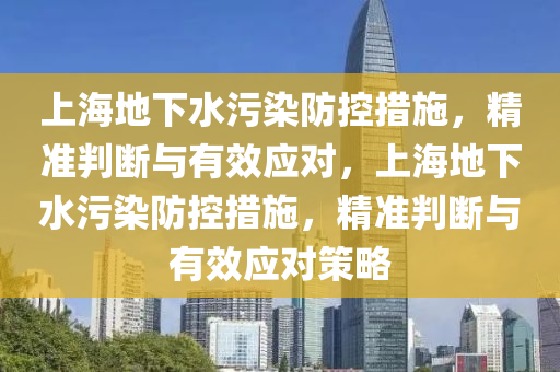 上海地下水污染防控措施，精準(zhǔn)判斷與有效應(yīng)對，上海地下水污染防控措施，精準(zhǔn)判斷與有效應(yīng)對策略