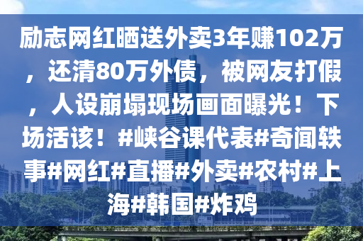 勵志網(wǎng)紅曬送外賣3年賺102萬，還清80萬外債，被網(wǎng)友打假，人設(shè)崩塌現(xiàn)場畫面曝光！下場活該！#峽谷課代表#奇聞軼事#網(wǎng)紅#直播#外賣#農(nóng)村#上海#韓國#炸雞