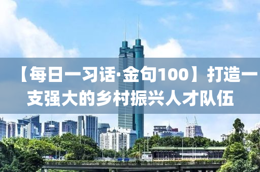 【每日一習(xí)話·金句100】打造一支強(qiáng)大的鄉(xiāng)村振興人才隊(duì)伍