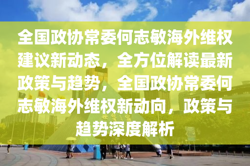 全國(guó)政協(xié)常委何志敏海外維權(quán)建議新動(dòng)態(tài)，全方位解讀最新政策與趨勢(shì)，全國(guó)政協(xié)常委何志敏海外維權(quán)新動(dòng)向，政策與趨勢(shì)深度解析液壓動(dòng)力機(jī)械,元件制造