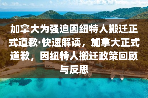 加拿大為強迫因紐特人搬遷正式道歉·快速解讀，加拿大正式道歉，因紐特人搬遷政策回顧與反思